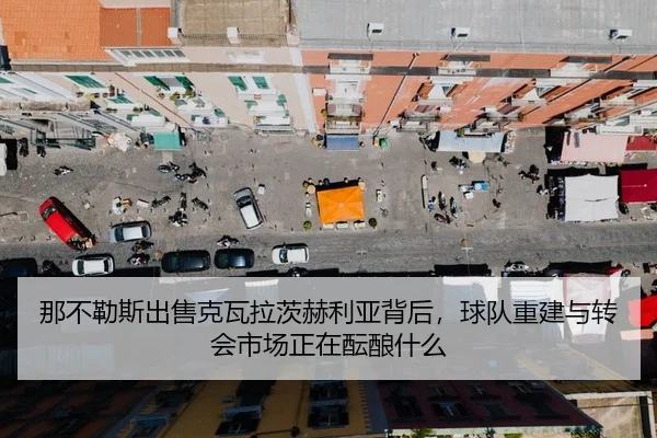那不勒斯出售克瓦拉茨赫利亚背后，球队重建与转会市场正在酝酿什么